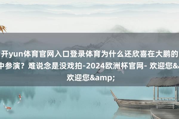 开yun体育官网入口登录体育为什么还欣喜在大鹏的电影中参演？难说念是没戏拍-2024欧洲杯官网- 欢迎您&
