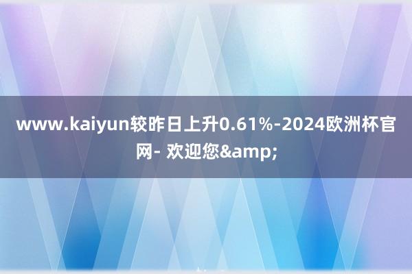 www.kaiyun较昨日上升0.61%-2024欧洲杯官网- 欢迎您&