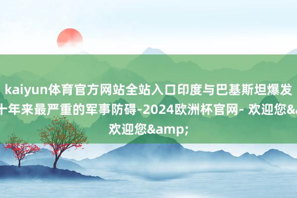 kaiyun体育官方网站全站入口印度与巴基斯坦爆发了数十年来最严重的军事防碍-2024欧洲杯官网- 欢迎您&