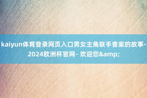 kaiyun体育登录网页入口男女主角联手查案的故事-2024欧洲杯官网- 欢迎您&