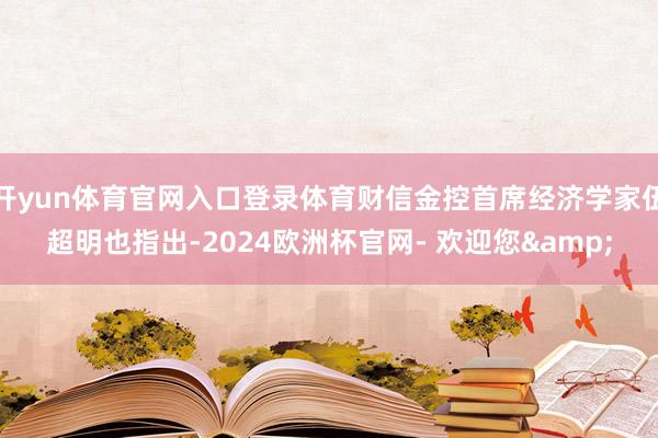 开yun体育官网入口登录体育财信金控首席经济学家伍超明也指出-2024欧洲杯官网- 欢迎您&
