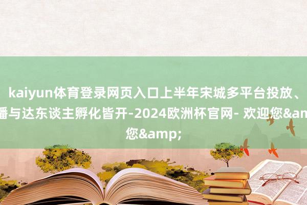 kaiyun体育登录网页入口上半年宋城多平台投放、直播与达东谈主孵化皆开-2024欧洲杯官网- 欢迎您&