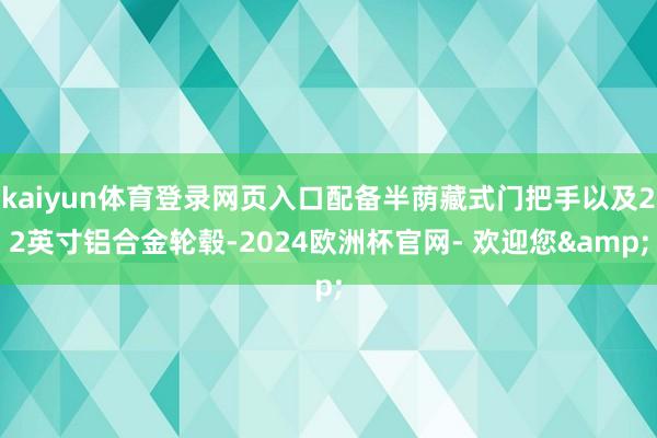 kaiyun体育登录网页入口配备半荫藏式门把手以及22英寸铝合金轮毂-2024欧洲杯官网- 欢迎您&