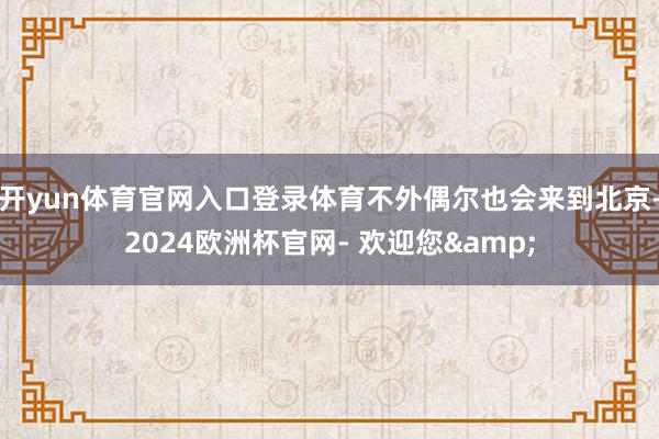 开yun体育官网入口登录体育不外偶尔也会来到北京-2024欧洲杯官网- 欢迎您&