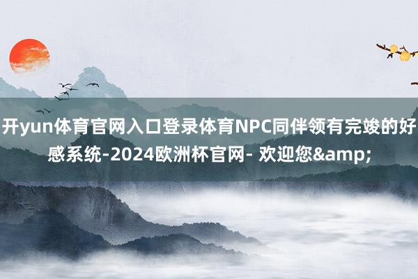 开yun体育官网入口登录体育NPC同伴领有完竣的好感系统-2024欧洲杯官网- 欢迎您&