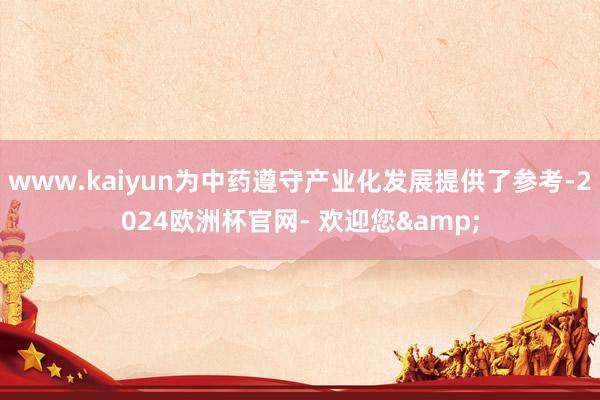 www.kaiyun为中药遵守产业化发展提供了参考-2024欧洲杯官网- 欢迎您&