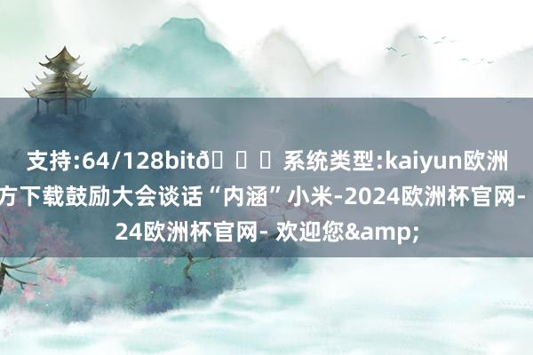 支持:64/128bit🍏系统类型:kaiyun欧洲杯appApp官方下载鼓励大会谈话“内涵”小米-2024欧洲杯官网- 欢迎您&