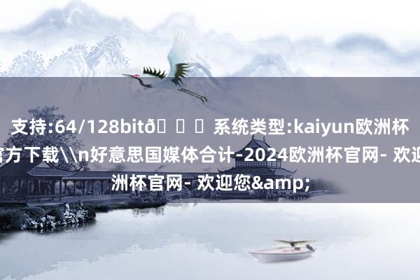 支持:64/128bit🍏系统类型:kaiyun欧洲杯appApp官方下载\n好意思国媒体合计-2024欧洲杯官网- 欢迎您&