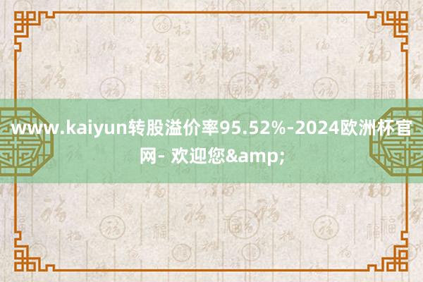 www.kaiyun转股溢价率95.52%-2024欧洲杯官网- 欢迎您&