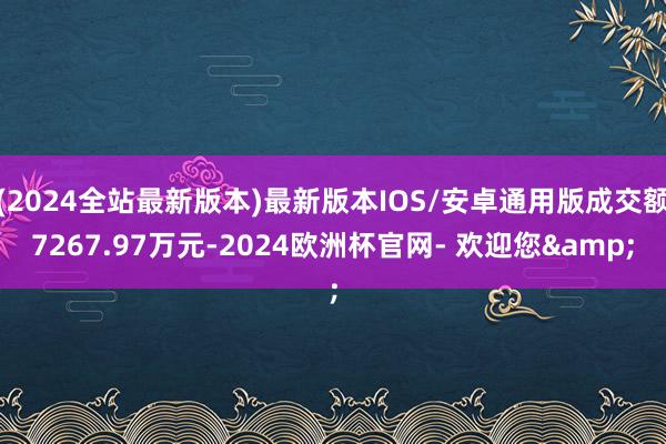 (2024全站最新版本)最新版本IOS/安卓通用版成交额7267.97万元-2024欧洲杯官网- 欢迎您&