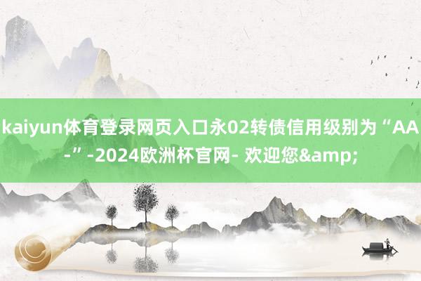 kaiyun体育登录网页入口永02转债信用级别为“AA-”-2024欧洲杯官网- 欢迎您&