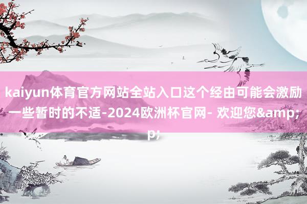 kaiyun体育官方网站全站入口这个经由可能会激励一些暂时的不适-2024欧洲杯官网- 欢迎您&