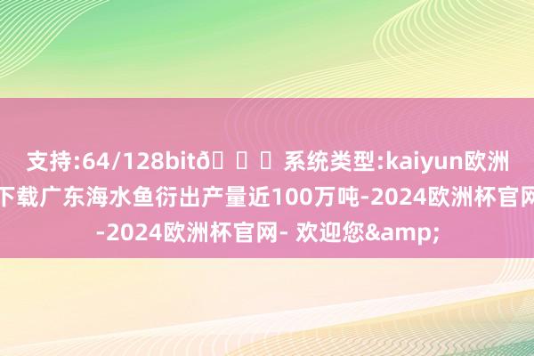 支持:64/128bit🍏系统类型:kaiyun欧洲杯appApp官方下载广东海水鱼衍出产量近100万吨-2024欧洲杯官网- 欢迎您&