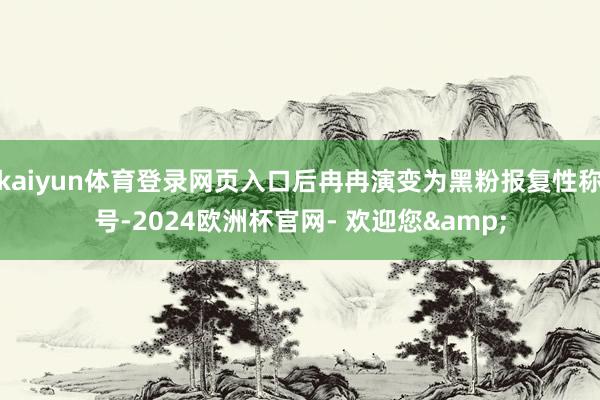 kaiyun体育登录网页入口后冉冉演变为黑粉报复性称号-2024欧洲杯官网- 欢迎您&