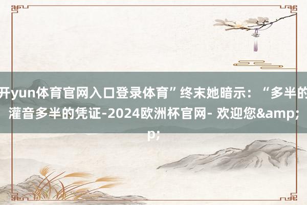开yun体育官网入口登录体育”终末她暗示：“多半的灌音多半的凭证-2024欧洲杯官网- 欢迎您&