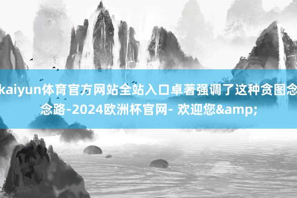 kaiyun体育官方网站全站入口卓著强调了这种贪图念念路-2024欧洲杯官网- 欢迎您&