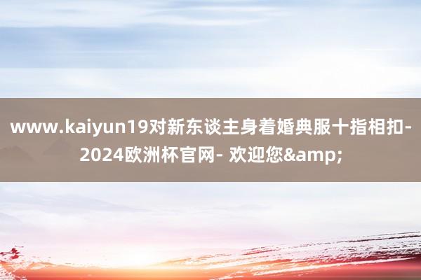www.kaiyun19对新东谈主身着婚典服十指相扣-2024欧洲杯官网- 欢迎您&