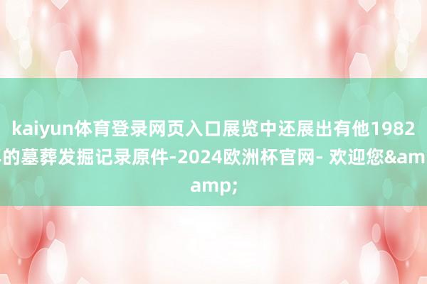 kaiyun体育登录网页入口展览中还展出有他1982年的墓葬发掘记录原件-2024欧洲杯官网- 欢迎您&