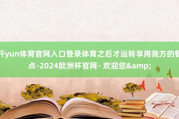 开yun体育官网入口登录体育之后才运转享用我方的餐点-2024欧洲杯官网- 欢迎您&