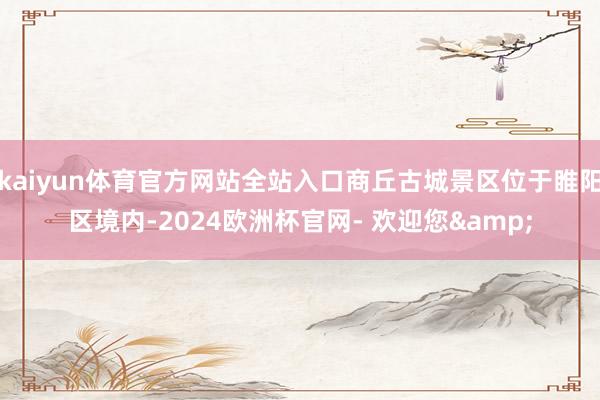 kaiyun体育官方网站全站入口商丘古城景区位于睢阳区境内-2024欧洲杯官网- 欢迎您&
