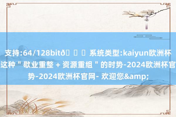支持:64/128bit🍏系统类型:kaiyun欧洲杯appApp官方下载这种＂歇业重整 + 资源重组＂的时势-2024欧洲杯官网- 欢迎您&