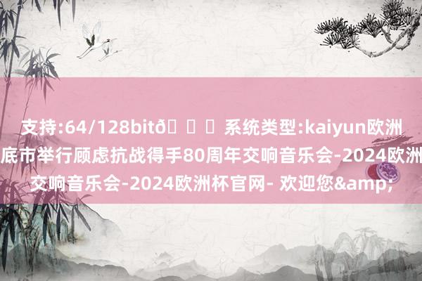 支持:64/128bit🍏系统类型:kaiyun欧洲杯appApp官方下载娄底市举行顾虑抗战得手80周年交响音乐会-2024欧洲杯官网- 欢迎您&
