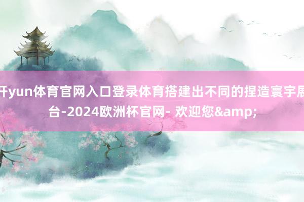 开yun体育官网入口登录体育搭建出不同的捏造寰宇展台-2024欧洲杯官网- 欢迎您&
