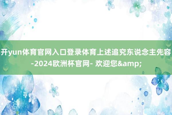 开yun体育官网入口登录体育　　上述追究东说念主先容-2024欧洲杯官网- 欢迎您&