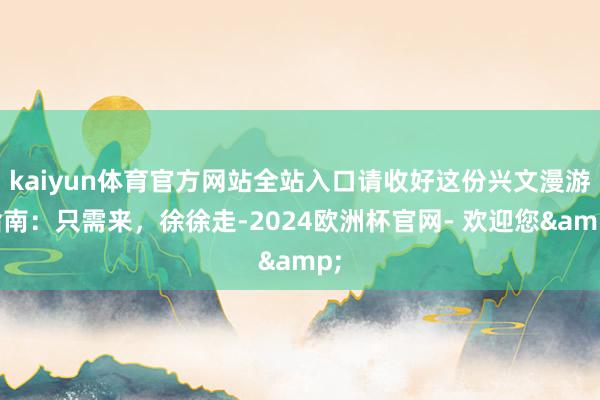 kaiyun体育官方网站全站入口请收好这份兴文漫游指南：只需来，徐徐走-2024欧洲杯官网- 欢迎您&