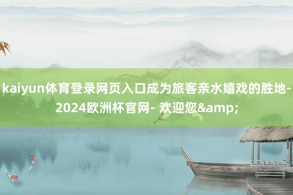 kaiyun体育登录网页入口成为旅客亲水嬉戏的胜地-2024欧洲杯官网- 欢迎您&