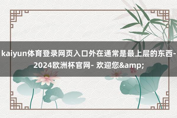 kaiyun体育登录网页入口外在通常是最上层的东西-2024欧洲杯官网- 欢迎您&