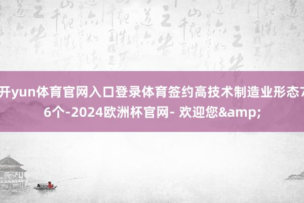 开yun体育官网入口登录体育签约高技术制造业形态76个-2024欧洲杯官网- 欢迎您&