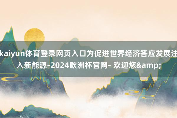 kaiyun体育登录网页入口为促进世界经济答应发展注入新能源-2024欧洲杯官网- 欢迎您&