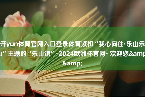 开yun体育官网入口登录体育紧扣“我心向往·乐山乐山”主题的“乐山馆”-2024欧洲杯官网- 欢迎您&