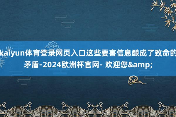 kaiyun体育登录网页入口这些要害信息酿成了致命的矛盾-2024欧洲杯官网- 欢迎您&