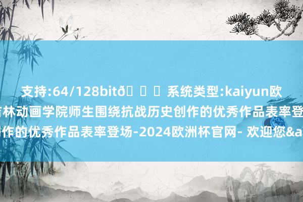 支持:64/128bit🍏系统类型:kaiyun欧洲杯appApp官方下载吉林动画学院师生围绕抗战历史创作的优秀作品表率登场-2024欧洲杯官网- 欢迎您&