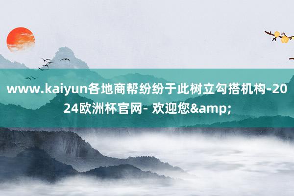 www.kaiyun各地商帮纷纷于此树立勾搭机构-2024欧洲杯官网- 欢迎您&
