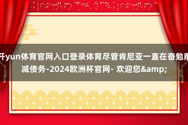 开yun体育官网入口登录体育尽管肯尼亚一直在奋勉削减债务-2024欧洲杯官网- 欢迎您&