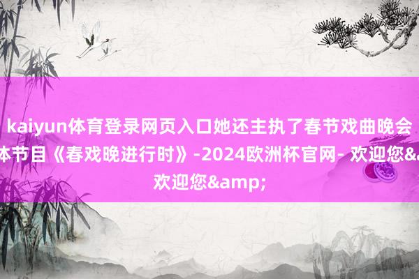 kaiyun体育登录网页入口她还主执了春节戏曲晚会新媒体节目《春戏晚进行时》-2024欧洲杯官网- 欢迎您&