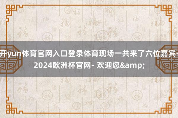 开yun体育官网入口登录体育现场一共来了六位嘉宾-2024欧洲杯官网- 欢迎您&