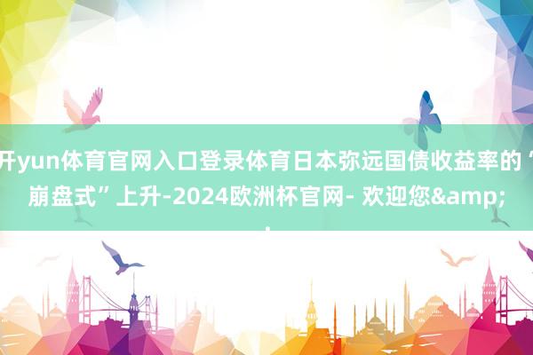 开yun体育官网入口登录体育日本弥远国债收益率的“崩盘式”上升-2024欧洲杯官网- 欢迎您&