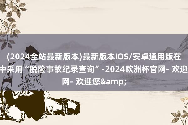 (2024全站最新版本)最新版本IOS/安卓通用版在底部菜单中采用“脱险事故纪录查询”-2024欧洲杯官网- 欢迎您&