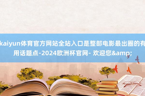 kaiyun体育官方网站全站入口是整部电影最出圈的有用话题点-2024欧洲杯官网- 欢迎您&