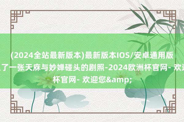 (2024全站最新版本)最新版本IOS/安卓通用版而况还附上了一张天庥与妙婵碰头的剧照-2024欧洲杯官网- 欢迎您&