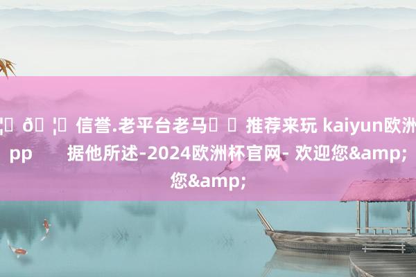 🦄🦄信誉.老平台老马✔️推荐来玩 kaiyun欧洲杯app       据他所述-2024欧洲杯官网- 欢迎您&