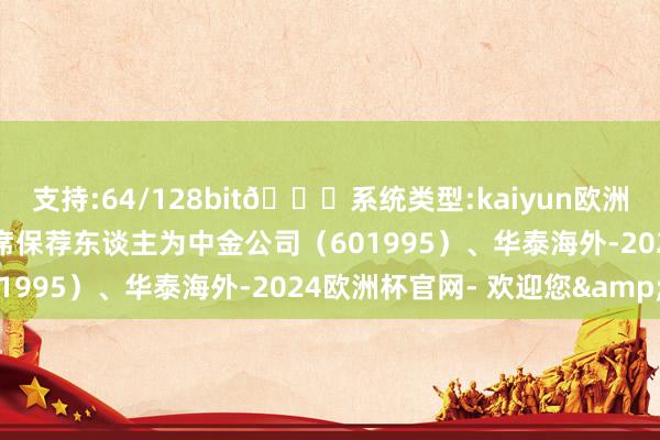 支持:64/128bit🍏系统类型:kaiyun欧洲杯appApp官方下载联席保荐东谈主为中金公司（601995）、华泰海外-2024欧洲杯官网- 欢迎您&