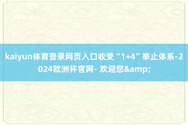 kaiyun体育登录网页入口收受“1+4”举止体系-2024欧洲杯官网- 欢迎您&