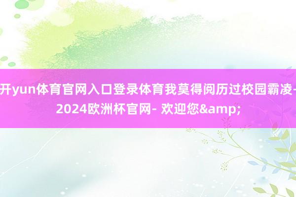 开yun体育官网入口登录体育我莫得阅历过校园霸凌-2024欧洲杯官网- 欢迎您&