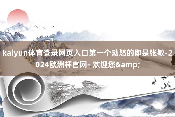 kaiyun体育登录网页入口第一个动怒的即是张敏-2024欧洲杯官网- 欢迎您&
