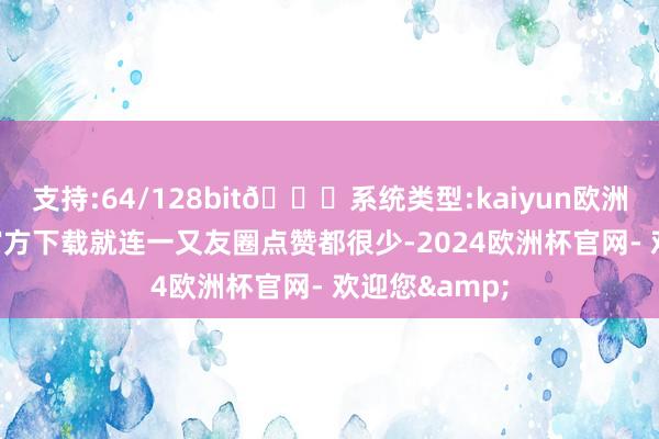支持:64/128bit🍏系统类型:kaiyun欧洲杯appApp官方下载就连一又友圈点赞都很少-2024欧洲杯官网- 欢迎您&